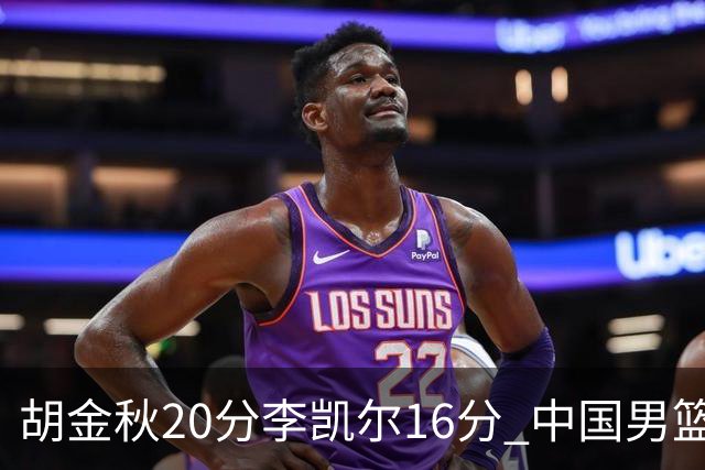胡金秋20分李凯尔16分 中国男篮力克安哥拉